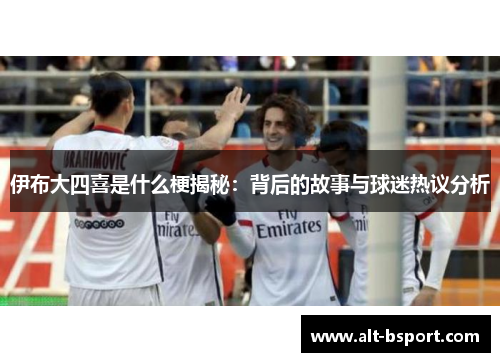 伊布大四喜是什么梗揭秘：背后的故事与球迷热议分析