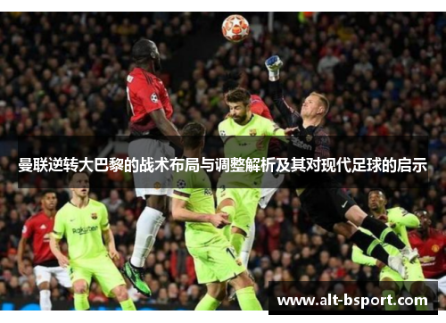 曼联逆转大巴黎的战术布局与调整解析及其对现代足球的启示