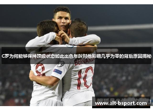 C罗为何能够保持顶级状态如此出色年龄对他影响几乎为零的背后原因揭秘