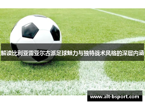 解读比利亚雷亚尔古派足球魅力与独特战术风格的深层内涵
