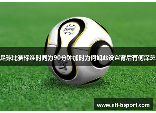 足球比赛标准时间为90分钟加时为何如此设置背后有何深意