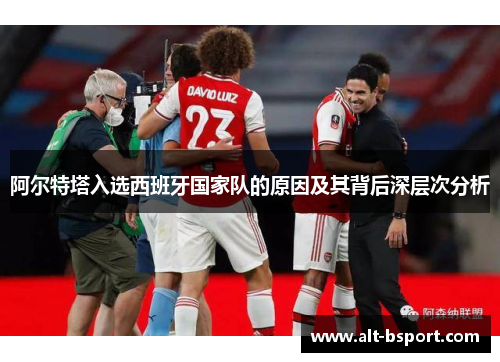 阿尔特塔入选西班牙国家队的原因及其背后深层次分析