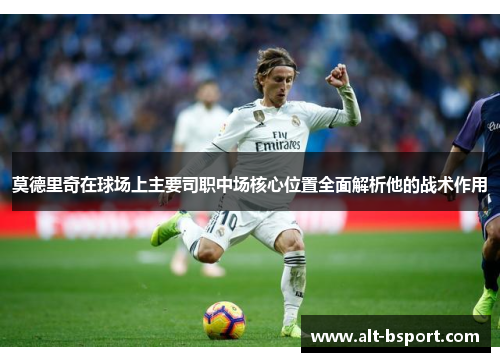 莫德里奇在球场上主要司职中场核心位置全面解析他的战术作用