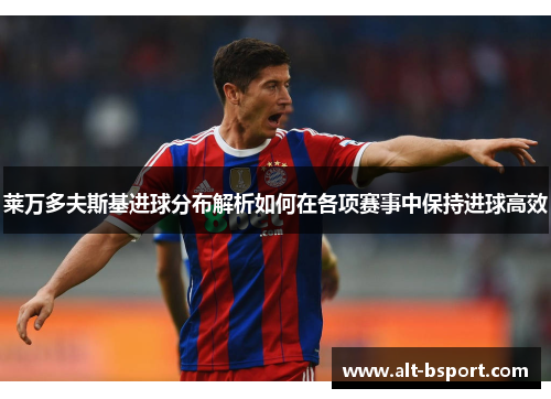莱万多夫斯基进球分布解析如何在各项赛事中保持进球高效