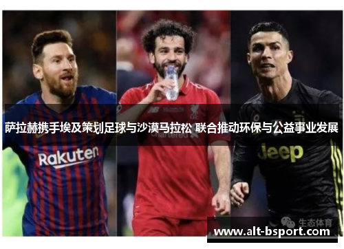 萨拉赫携手埃及策划足球与沙漠马拉松 联合推动环保与公益事业发展