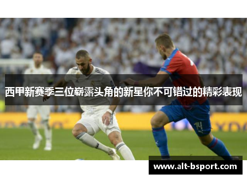 西甲新赛季三位崭露头角的新星你不可错过的精彩表现