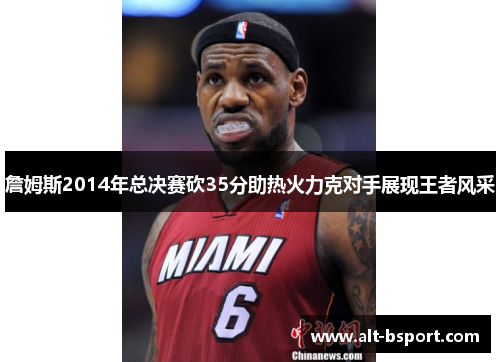 詹姆斯2014年总决赛砍35分助热火力克对手展现王者风采
