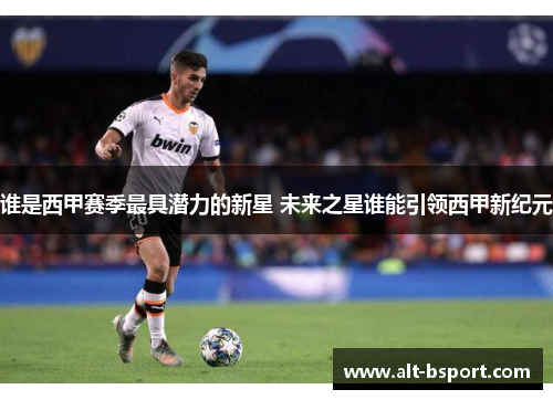 谁是西甲赛季最具潜力的新星 未来之星谁能引领西甲新纪元