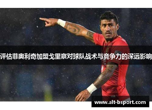 评估菲奥利奇加盟戈里察对球队战术与竞争力的深远影响