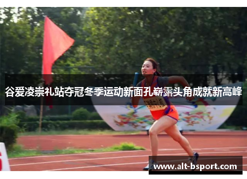 谷爱凌崇礼站夺冠冬季运动新面孔崭露头角成就新高峰