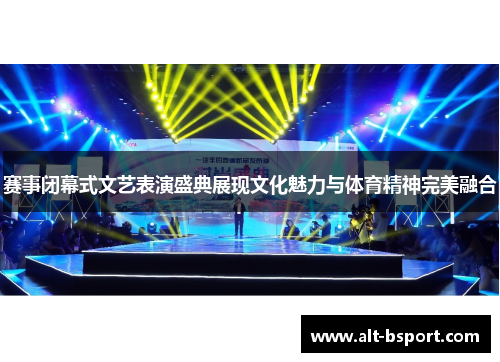 赛事闭幕式文艺表演盛典展现文化魅力与体育精神完美融合 赛事闭幕式文艺表演盛典展现文化魅力与体育精神完美融合
