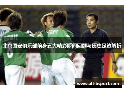 北京国安俱乐部前身五大精彩瞬间回顾与历史足迹解析