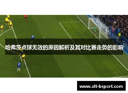 哈弗茨点球无效的原因解析及其对比赛走势的影响