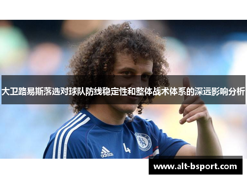 大卫路易斯落选对球队防线稳定性和整体战术体系的深远影响分析