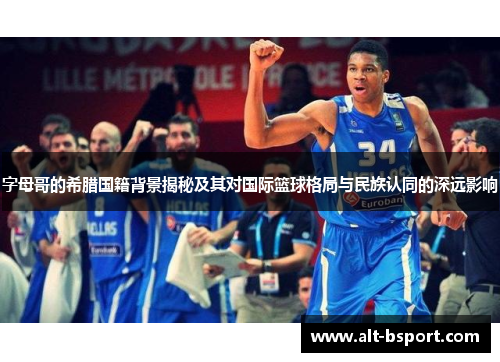 字母哥的希腊国籍背景揭秘及其对国际篮球格局与民族认同的深远影响