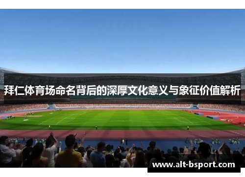 拜仁体育场命名背后的深厚文化意义与象征价值解析