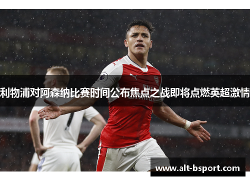 利物浦对阿森纳比赛时间公布焦点之战即将点燃英超激情