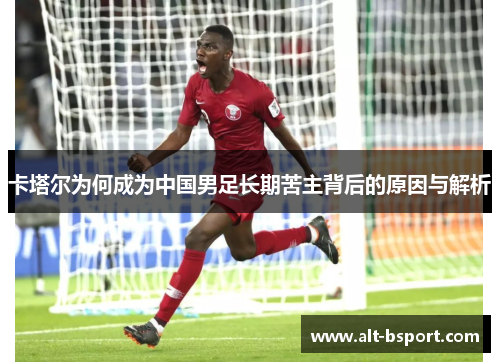 卡塔尔为何成为中国男足长期苦主背后的原因与解析