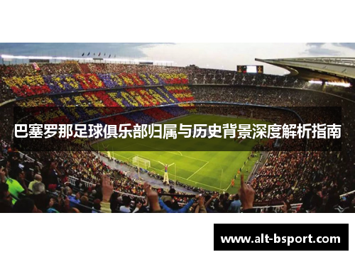 巴塞罗那足球俱乐部归属与历史背景深度解析指南