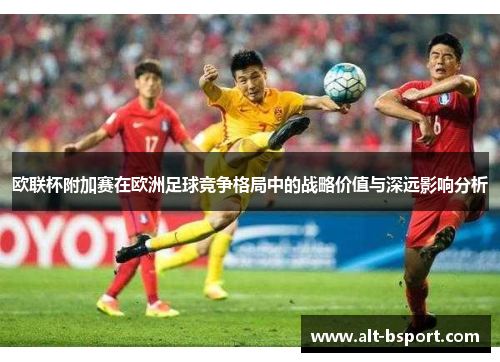 欧联杯附加赛在欧洲足球竞争格局中的战略价值与深远影响分析