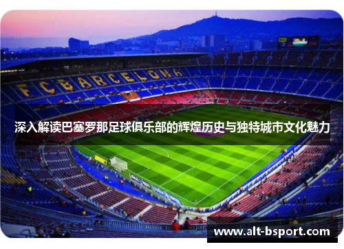 深入解读巴塞罗那足球俱乐部的辉煌历史与独特城市文化魅力