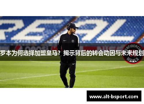 罗本为何选择加盟皇马?揭示背后的转会动因与未来规划 罗本为何选择加盟皇马?揭示背后的转会动因与未来规划