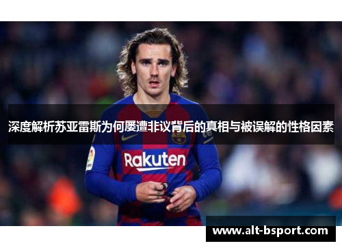 深度解析苏亚雷斯为何屡遭非议背后的真相与被误解的性格因素