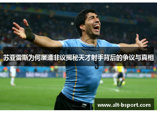 苏亚雷斯为何屡遭非议揭秘天才射手背后的争议与真相