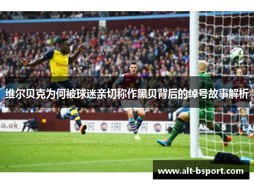 维尔贝克为何被球迷亲切称作黑贝背后的绰号故事解析